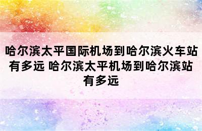 哈尔滨太平国际机场到哈尔滨火车站有多远 哈尔滨太平机场到哈尔滨站有多远